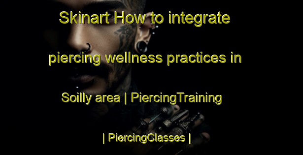 Skinart How to integrate piercing wellness practices in Soilly area | PiercingTraining | PiercingClasses | SkinartTraining-France